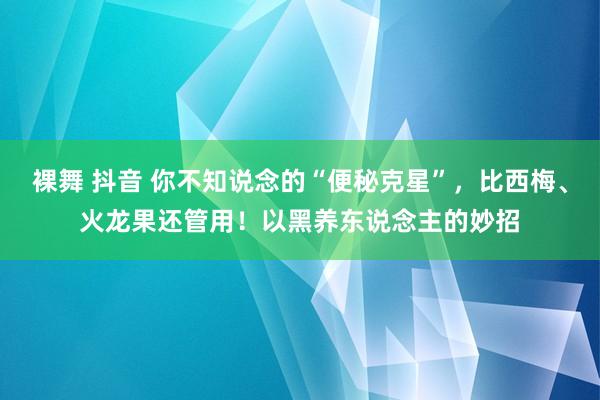 裸舞 抖音 你不知说念的“便秘克星”，比西梅、火龙果还管用！以黑养东说念主的妙招