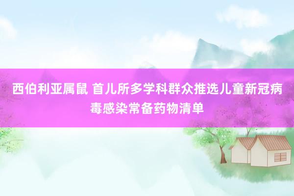 西伯利亚属鼠 首儿所多学科群众推选儿童新冠病毒感染常备药物清单