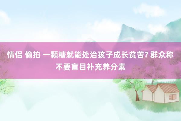 情侣 偷拍 一颗糖就能处治孩子成长贫苦? 群众称不要盲目补充养分素