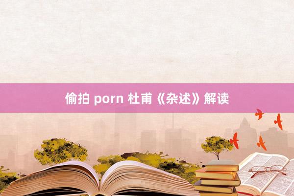 偷拍 porn 杜甫《杂述》解读