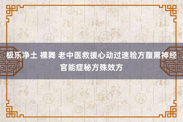 极乐净土 裸舞 老中医救援心动过速验方腹黑神经官能症秘方殊效方