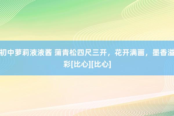 初中萝莉液液酱 蒲青松四尺三开，花开满画，墨香溢彩[比心][比心]