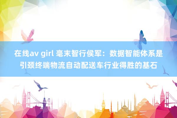 在线av girl 毫末智行侯军：数据智能体系是引颈终端物流自动配送车行业得胜的基石