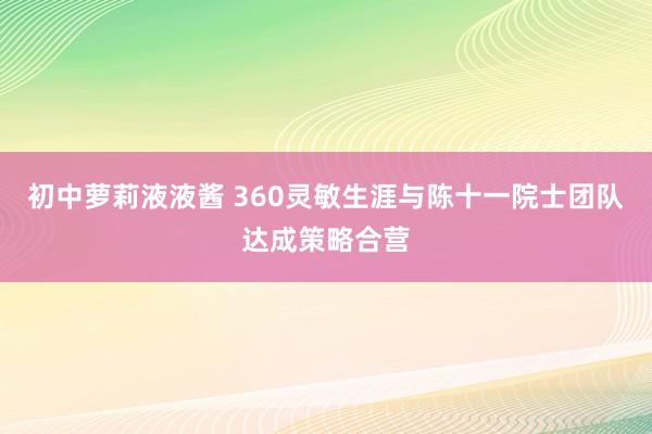 初中萝莉液液酱 360灵敏生涯与陈十一院士团队达成策略合营