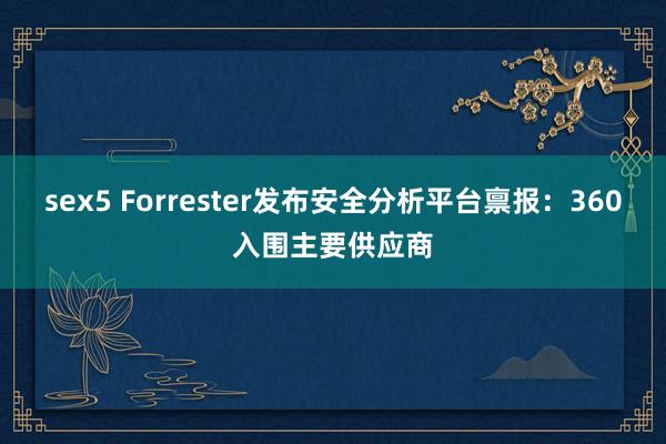 sex5 Forrester发布安全分析平台禀报：360入围主要供应商