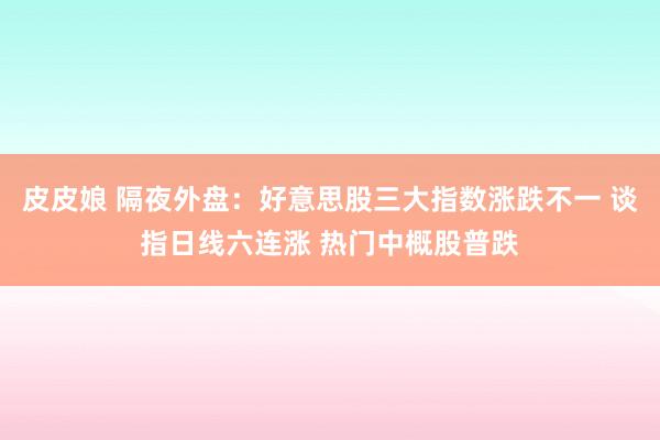 皮皮娘 隔夜外盘：好意思股三大指数涨跌不一 谈指日线六连涨 热门中概股普跌