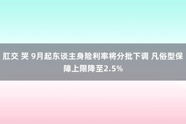 肛交 哭 9月起东谈主身险利率将分批下调 凡俗型保障上限降至2.5%