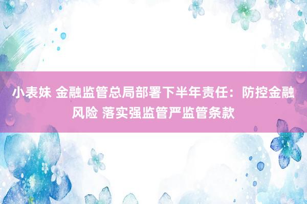 小表妹 金融监管总局部署下半年责任：防控金融风险 落实强监管严监管条款