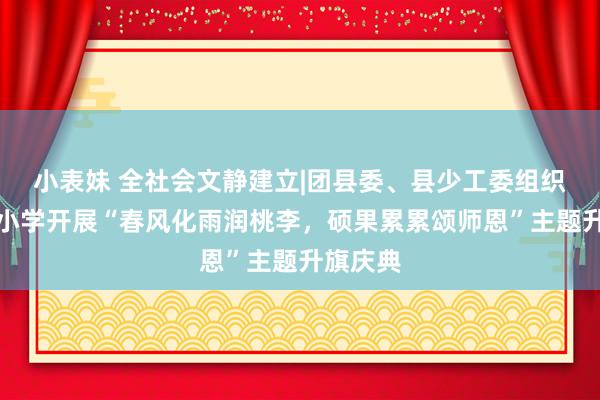 小表妹 全社会文静建立|团县委、县少工委组织全县中小学开展“春风化雨润桃李，硕果累累颂师恩”主题升旗庆典