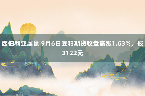 西伯利亚属鼠 9月6日豆粕期货收盘高涨1.63%，报3122元