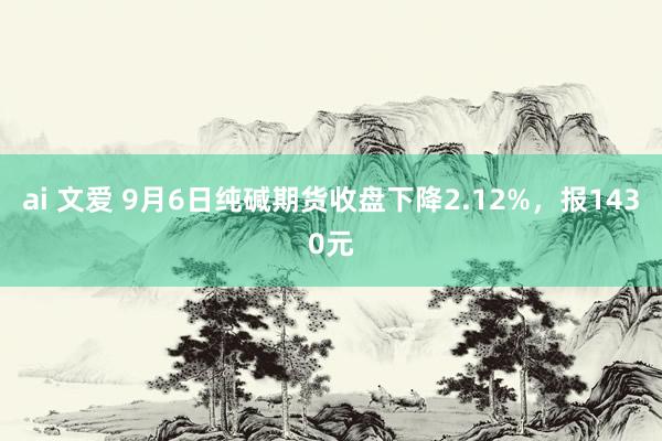 ai 文爱 9月6日纯碱期货收盘下降2.12%，报1430元