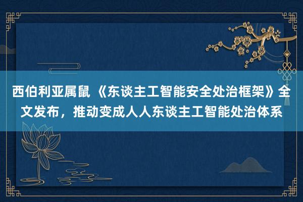 西伯利亚属鼠 《东谈主工智能安全处治框架》全文发布，推动变成人人东谈主工智能处治体系