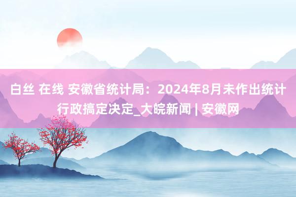 白丝 在线 安徽省统计局：2024年8月未作出统计行政搞定决定_大皖新闻 | 安徽网