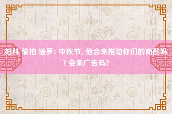 妇科 偷拍 塔罗: 中秋节， 他会来推动你们的商酌吗? 会来广告吗?