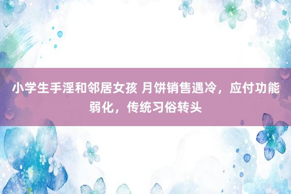 小学生手淫和邻居女孩 月饼销售遇冷，应付功能弱化，传统习俗转头