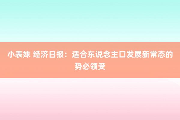 小表妹 经济日报：适合东说念主口发展新常态的势必领受