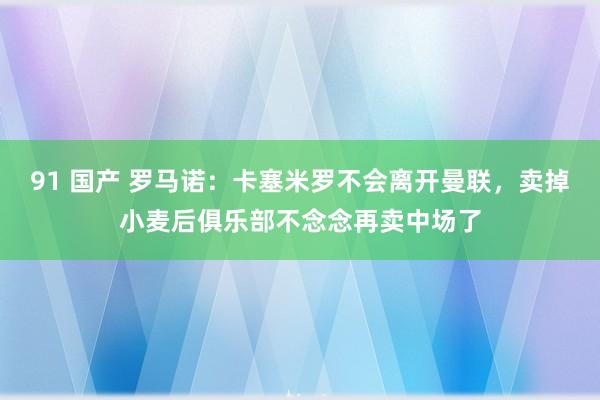 91 国产 罗马诺：卡塞米罗不会离开曼联，卖掉小麦后俱乐部不念念再卖中场了