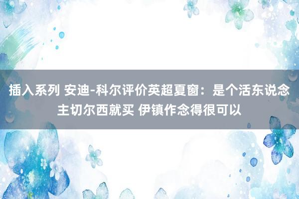 插入系列 安迪-科尔评价英超夏窗：是个活东说念主切尔西就买 伊镇作念得很可以