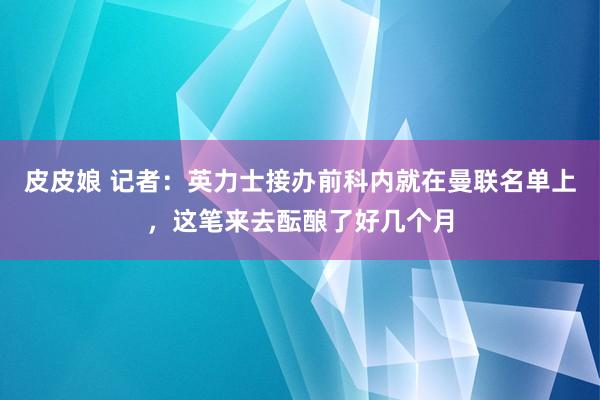 皮皮娘 记者：英力士接办前科内就在曼联名单上，这笔来去酝酿了好几个月