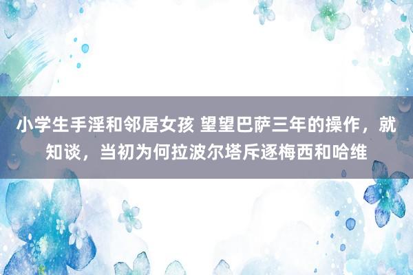 小学生手淫和邻居女孩 望望巴萨三年的操作，就知谈，当初为何拉波尔塔斥逐梅西和哈维