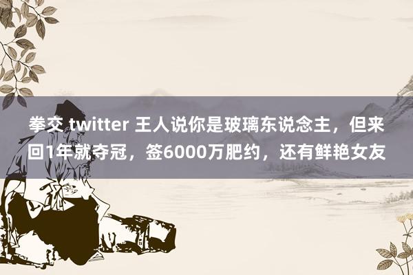 拳交 twitter 王人说你是玻璃东说念主，但来回1年就夺冠，签6000万肥约，还有鲜艳女友