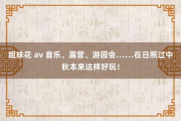 姐妹花 av 音乐、露营、游园会……在日照过中秋本来这样好玩！