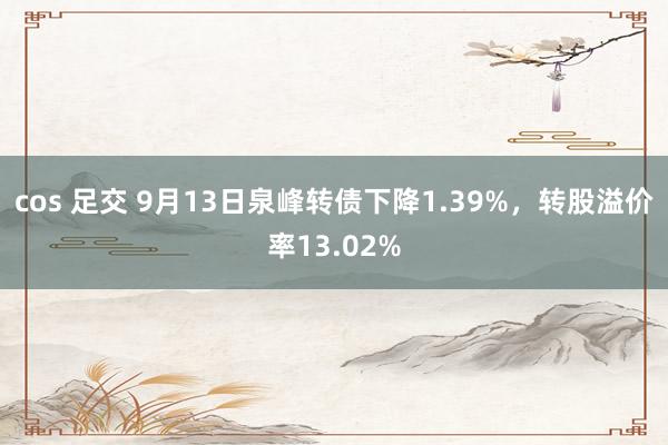 cos 足交 9月13日泉峰转债下降1.39%，转股溢价率13.02%