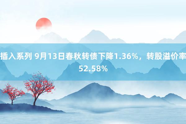 插入系列 9月13日春秋转债下降1.36%，转股溢价率52.58%