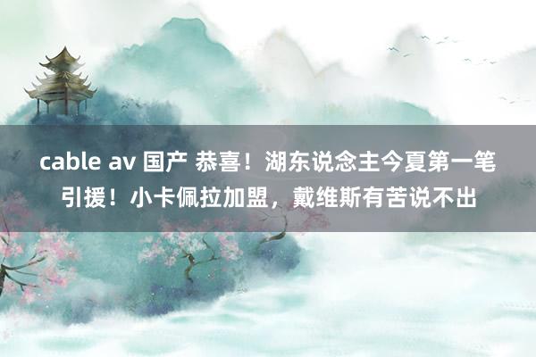 cable av 国产 恭喜！湖东说念主今夏第一笔引援！小卡佩拉加盟，戴维斯有苦说不出