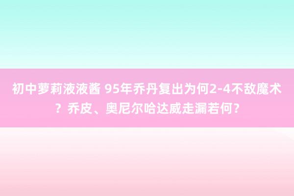 初中萝莉液液酱 95年乔丹复出为何2-4不敌魔术？乔皮、奥尼尔哈达威走漏若何？