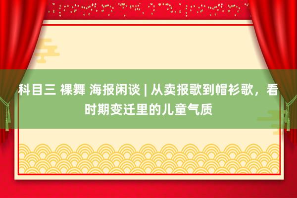 科目三 裸舞 海报闲谈 | 从卖报歌到帽衫歌，看时期变迁里的儿童气质