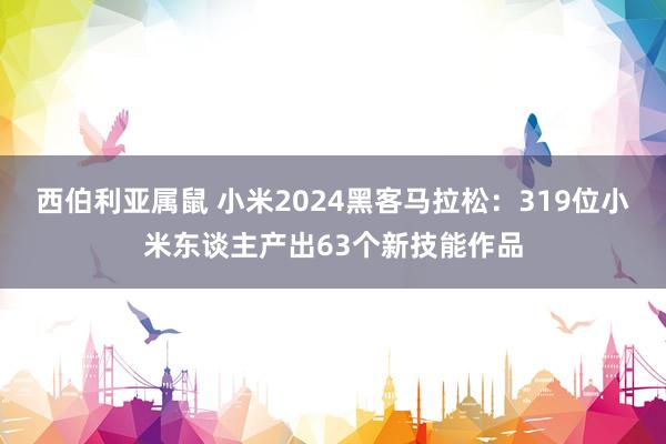 西伯利亚属鼠 小米2024黑客马拉松：319位小米东谈主产出63个新技能作品