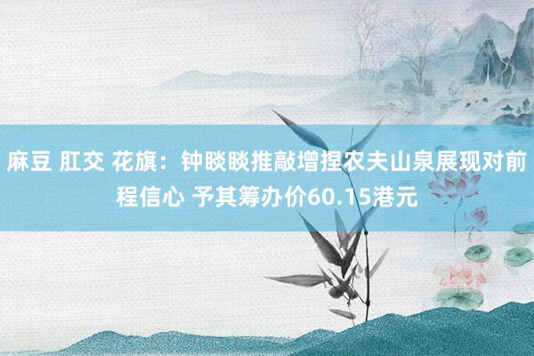 麻豆 肛交 花旗：钟睒睒推敲增捏农夫山泉展现对前程信心 予其筹办价60.15港元