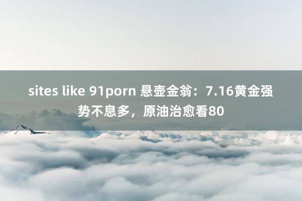 sites like 91porn 悬壶金翁：7.16黄金强势不息多，原油治愈看80