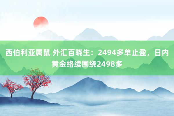 西伯利亚属鼠 外汇百晓生：2494多单止盈，日内黄金络续围绕2498多