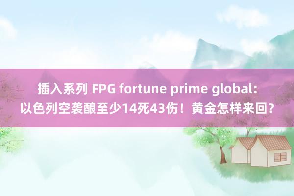 插入系列 FPG fortune prime global：以色列空袭酿至少14死43伤！黄金怎样来回？