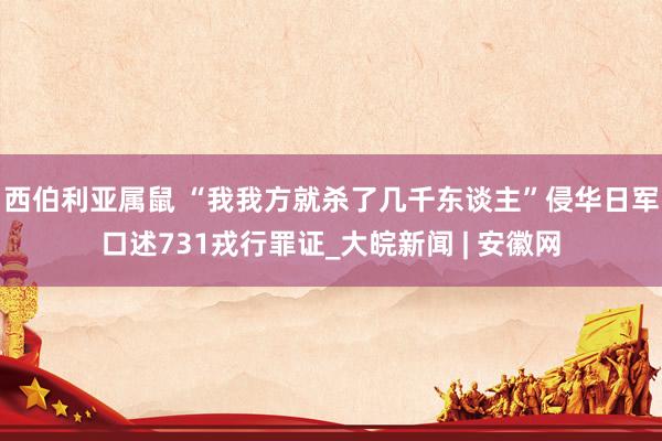 西伯利亚属鼠 “我我方就杀了几千东谈主”侵华日军口述731戎行罪证_大皖新闻 | 安徽网