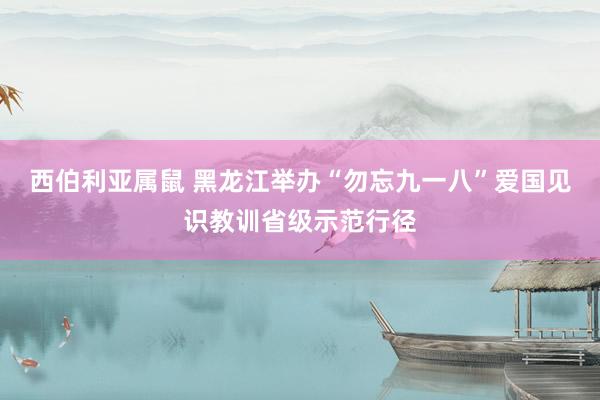 西伯利亚属鼠 黑龙江举办“勿忘九一八”爱国见识教训省级示范行径