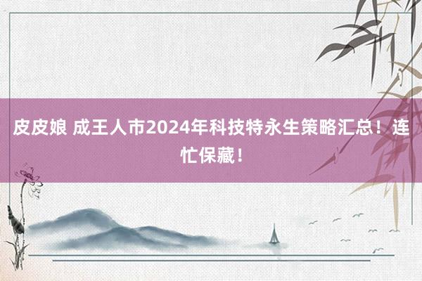 皮皮娘 成王人市2024年科技特永生策略汇总！连忙保藏！