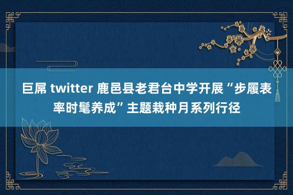 巨屌 twitter 鹿邑县老君台中学开展“步履表率时髦养成”主题栽种月系列行径