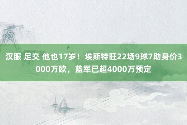 汉服 足交 他也17岁！埃斯特旺22场9球7助身价3000万欧，蓝军已超4000万预定