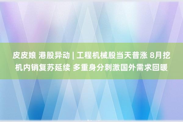 皮皮娘 港股异动 | 工程机械股当天普涨 8月挖机内销复苏延续 多重身分刺激国外需求回暖