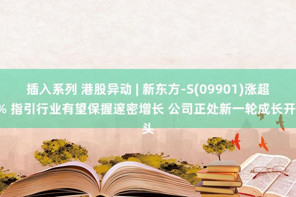 插入系列 港股异动 | 新东方-S(09901)涨超4% 指引行业有望保握邃密增长 公司正处新一轮成长开头