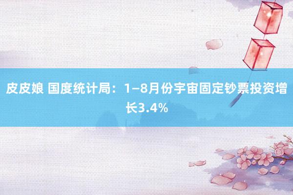 皮皮娘 国度统计局：1—8月份宇宙固定钞票投资增长3.4%