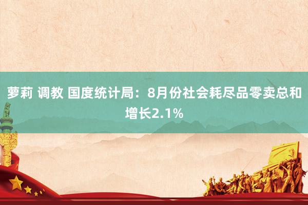 萝莉 调教 国度统计局：8月份社会耗尽品零卖总和增长2.1%