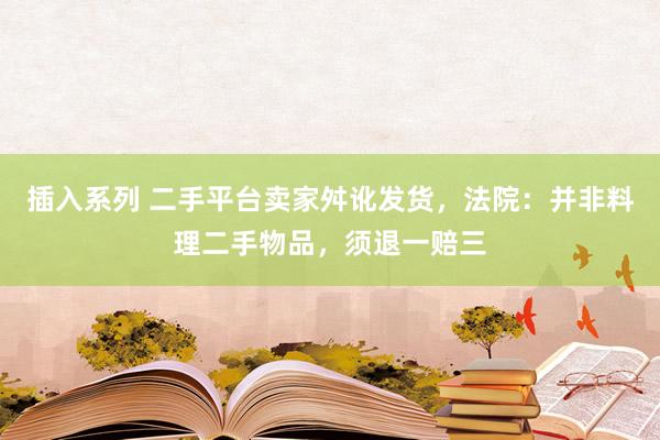 插入系列 二手平台卖家舛讹发货，法院：并非料理二手物品，须退一赔三