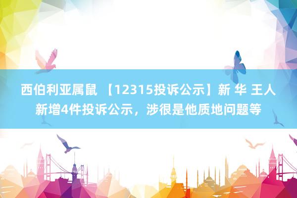 西伯利亚属鼠 【12315投诉公示】新 华 王人新增4件投诉公示，涉很是他质地问题等