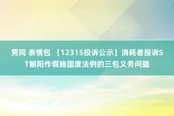 男同 表情包 【12315投诉公示】消耗者投诉ST朝阳作假施国度法例的三包义务问题