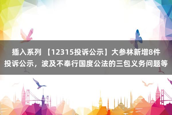 插入系列 【12315投诉公示】大参林新增8件投诉公示，波及不奉行国度公法的三包义务问题等