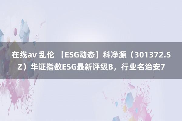 在线av 乱伦 【ESG动态】科净源（301372.SZ）华证指数ESG最新评级B，行业名治安7